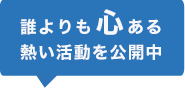 誰よりも心ある熱い活動を公開中